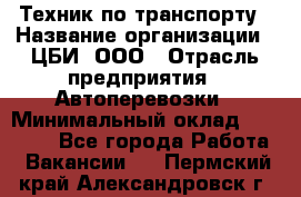 Техник по транспорту › Название организации ­ ЦБИ, ООО › Отрасль предприятия ­ Автоперевозки › Минимальный оклад ­ 30 000 - Все города Работа » Вакансии   . Пермский край,Александровск г.